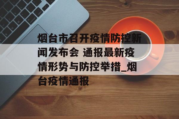 烟台市召开疫情防控新闻发布会 通报最新疫情形势与防控举措_烟台疫情通报